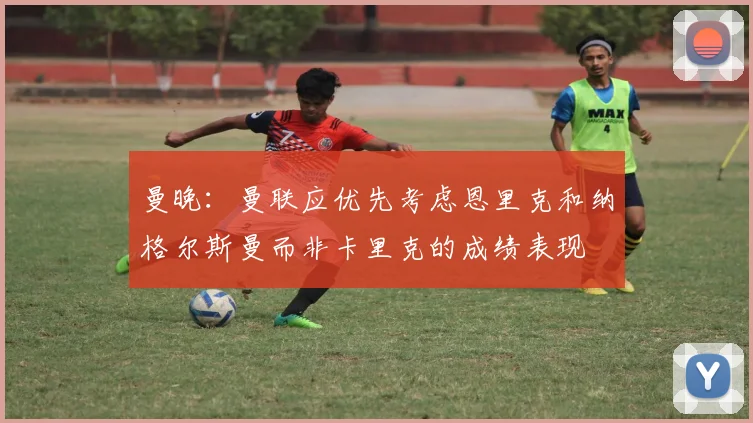 曼晚：曼联应优先考虑恩里克和纳格尔斯曼而非卡里克的成绩表现