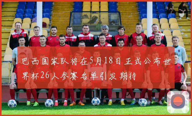 巴西国家队将在5月18日正式公布世界杯26人参赛名单引发期待