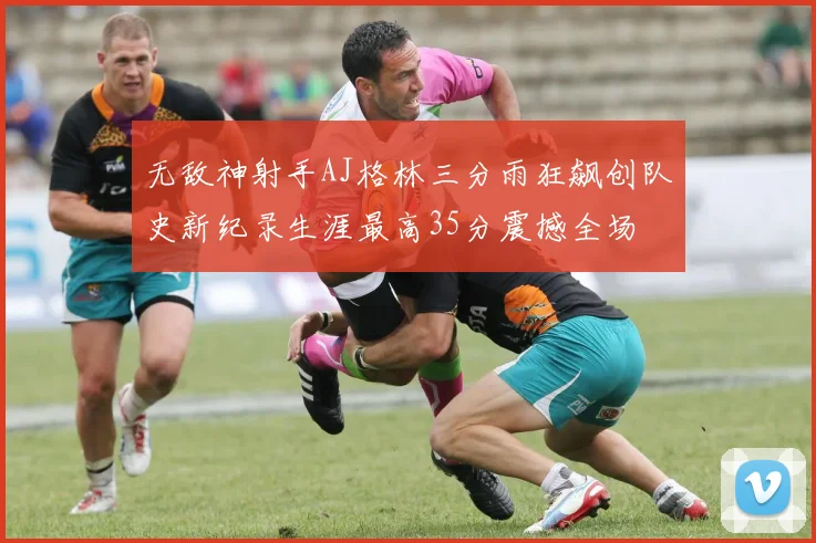 无敌神射手AJ格林三分雨狂飙创队史新纪录生涯最高35分震撼全场
