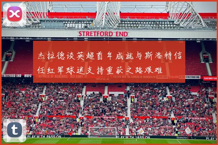 杰拉德谈英超首年成就与斯洛特信任红军球迷支持重获之路艰难