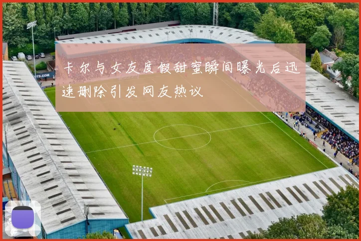 卡尔与女友度假甜蜜瞬间曝光后迅速删除引发网友热议