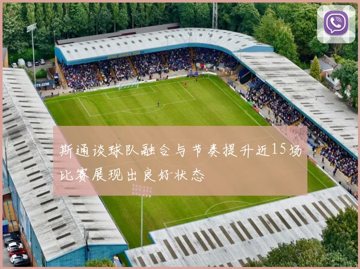 斯通谈球队融合与节奏提升近15场比赛展现出良好状态