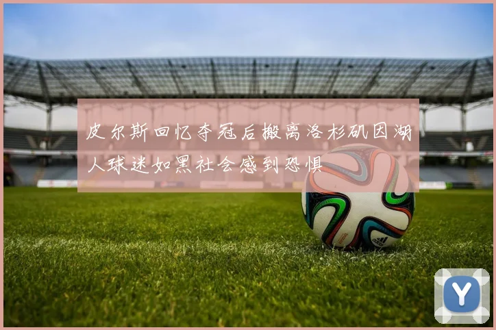 皮尔斯回忆夺冠后搬离洛杉矶因湖人球迷如黑社会感到恐惧