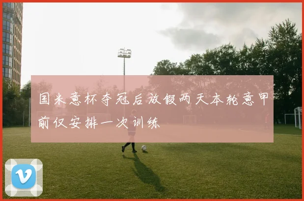 国米意杯夺冠后放假两天本轮意甲前仅安排一次训练