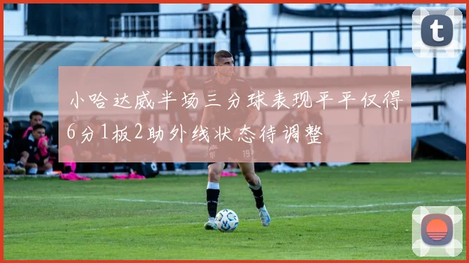 小哈达威半场三分球表现平平仅得6分1板2助外线状态待调整