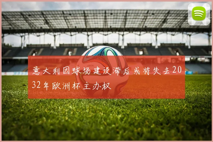 意大利因球场建设滞后或将失去2032年欧洲杯主办权
