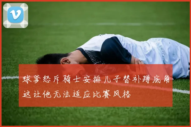 球爹怒斥骑士安排儿子替补蹲底角这让他无法适应比赛风格
