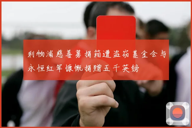 利物浦慈善募捐箱遭盗窃基金会与永恒红军慷慨捐赠五千英镑