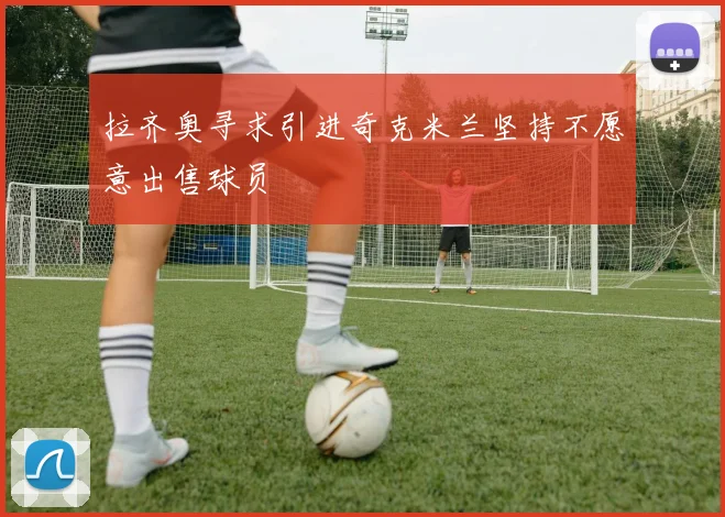 拉齐奥寻求引进奇克米兰坚持不愿意出售球员