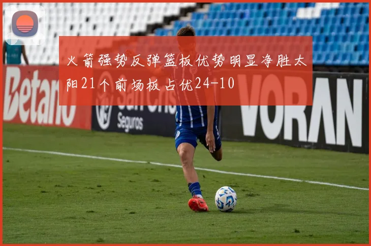 火箭强势反弹篮板优势明显净胜太阳21个前场板占优24-10