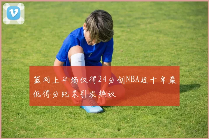 篮网上半场仅得24分创NBA近十年最低得分纪录引发热议