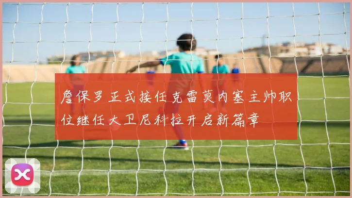 詹保罗正式接任克雷莫内塞主帅职位继任大卫尼科拉开启新篇章