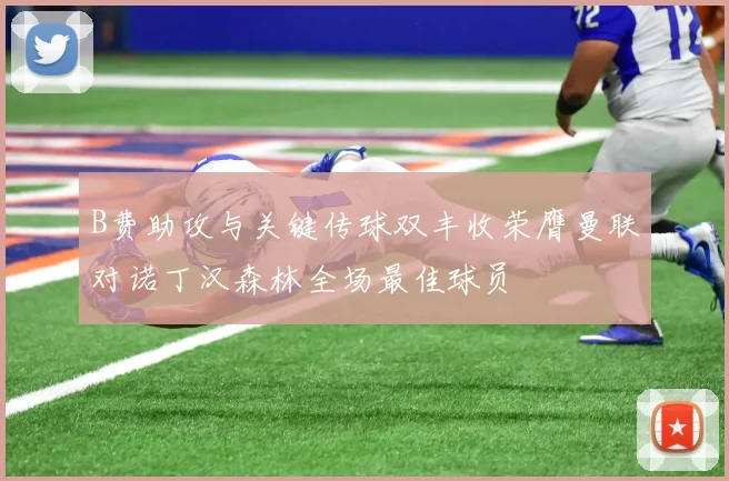 B费助攻与关键传球双丰收荣膺曼联对诺丁汉森林全场最佳球员