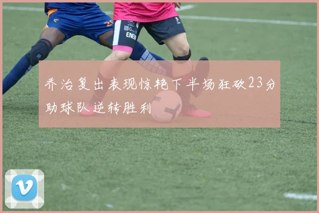 乔治复出表现惊艳下半场狂砍23分助球队逆转胜利