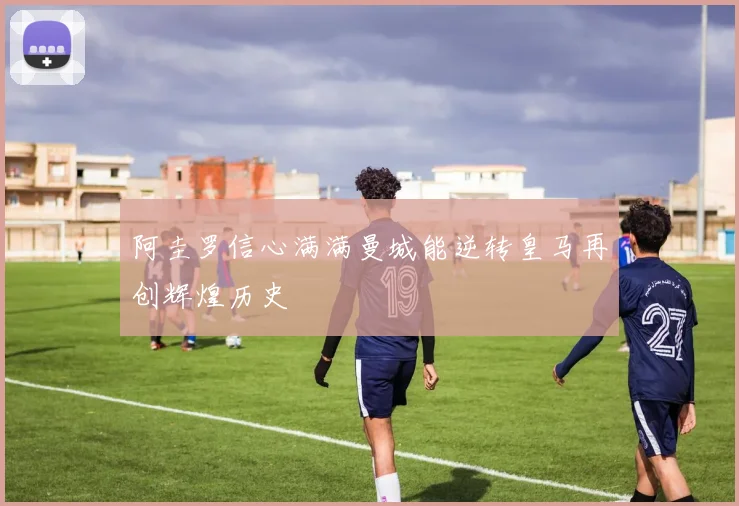 阿圭罗信心满满曼城能逆转皇马再创辉煌历史