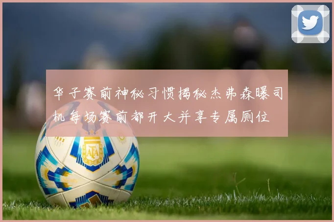 华子赛前神秘习惯揭秘杰弗森曝司机每场赛前都开大并享专属厕位