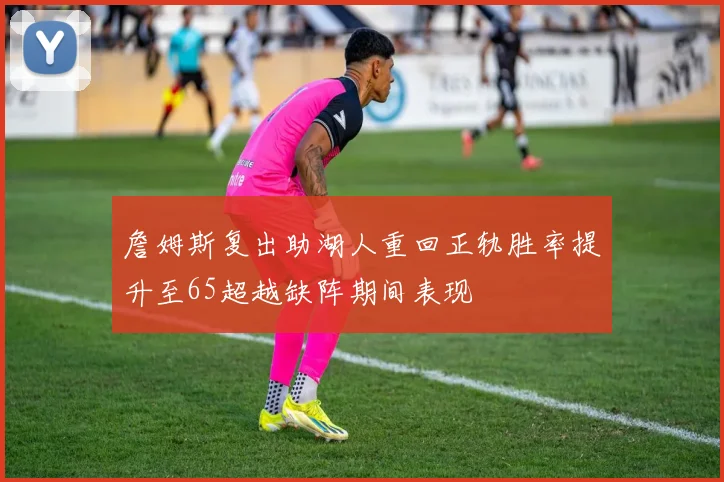 詹姆斯复出助湖人重回正轨胜率提升至65超越缺阵期间表现