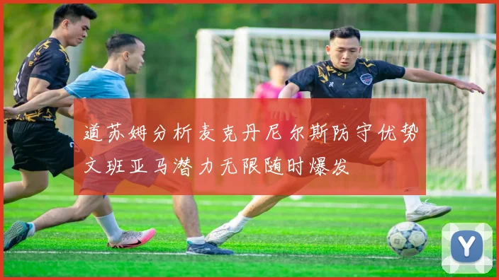 道苏姆分析麦克丹尼尔斯防守优势文班亚马潜力无限随时爆发