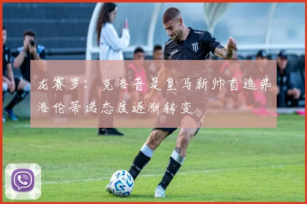龙赛罗：克洛普是皇马新帅首选弗洛伦蒂诺态度逐渐转变