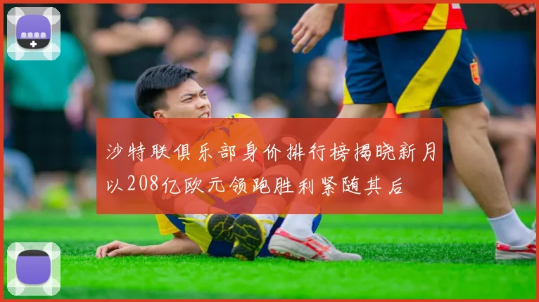 沙特联俱乐部身价排行榜揭晓新月以208亿欧元领跑胜利紧随其后