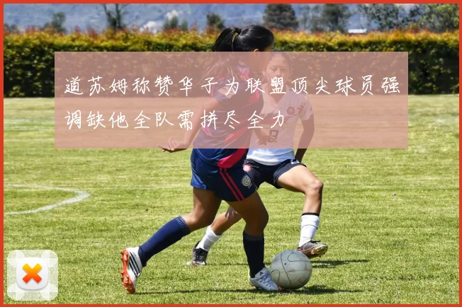 道苏姆称赞华子为联盟顶尖球员强调缺他全队需拼尽全力