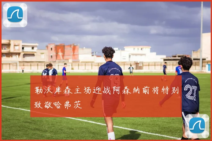 勒沃库森主场迎战阿森纳前将特别致敬哈弗茨