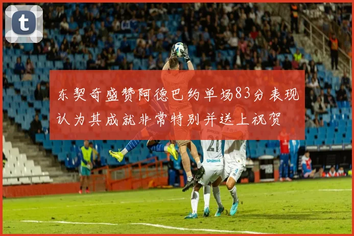 东契奇盛赞阿德巴约单场83分表现认为其成就非常特别并送上祝贺