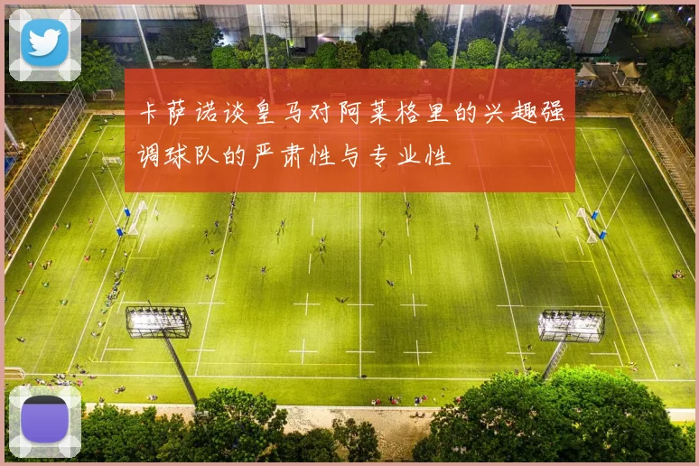 卡萨诺谈皇马对阿莱格里的兴趣强调球队的严肃性与专业性