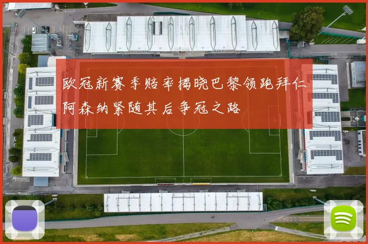 欧冠新赛季赔率揭晓巴黎领跑拜仁阿森纳紧随其后争冠之路