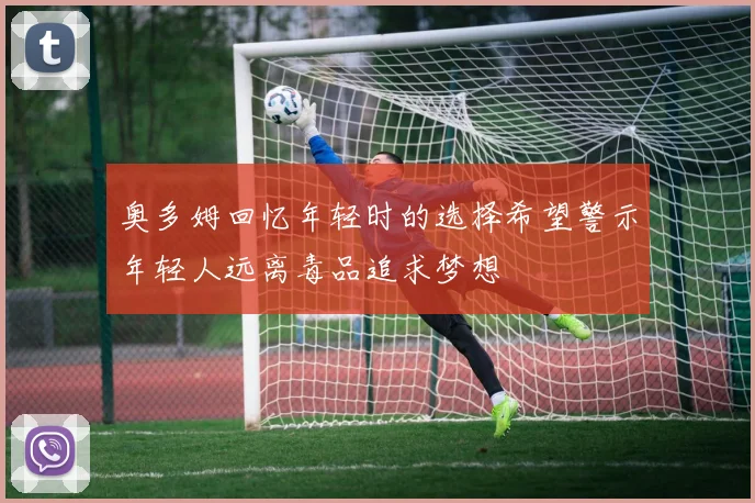 奥多姆回忆年轻时的选择希望警示年轻人远离毒品追求梦想