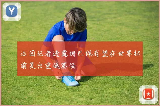 法国记者透露姆巴佩有望在世界杯前复出重返赛场