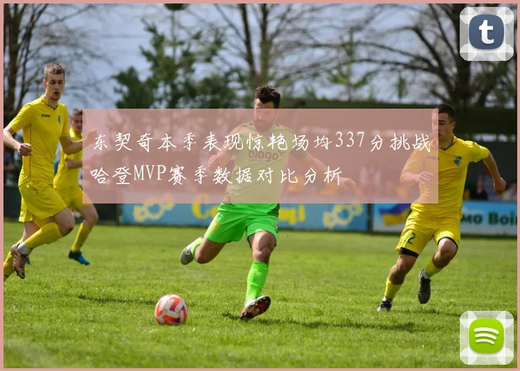 东契奇本季表现惊艳场均337分挑战哈登MVP赛季数据对比分析
