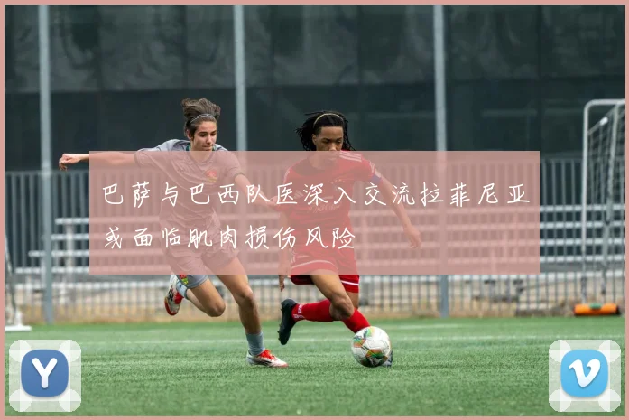 巴萨与巴西队医深入交流拉菲尼亚或面临肌肉损伤风险
