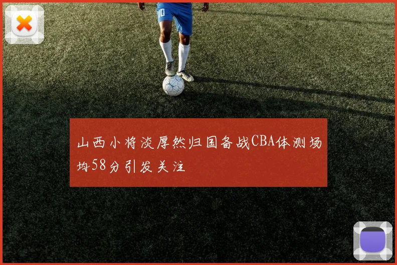 山西小将淡厚然归国备战CBA体测场均58分引发关注