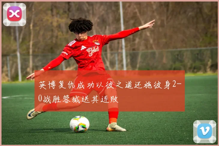 英博复仇成功以彼之道还施彼身2-0战胜蓉城送其连败