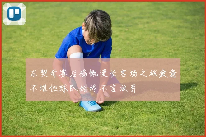 东契奇赛后感慨漫长客场之旅疲惫不堪但球队始终不言放弃