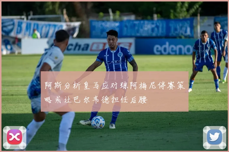 阿斯分析皇马应对琼阿梅尼停赛策略或让巴尔韦德担任后腰