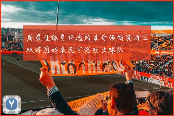 周最佳球员评选约基奇领衔场均三双塔图姆表现不俗助力球队